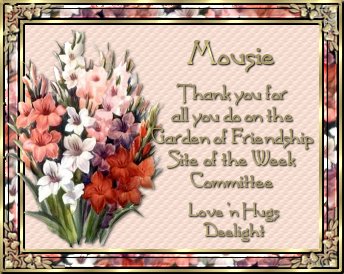 Mousie - Thank you for all you do on the Garden of Friendship Site of the Week Committee. Love 'n Hugs, Deelight